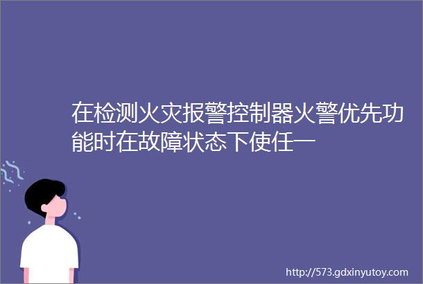 在检测火灾报警控制器火警优先功能时在故障状态下使任一