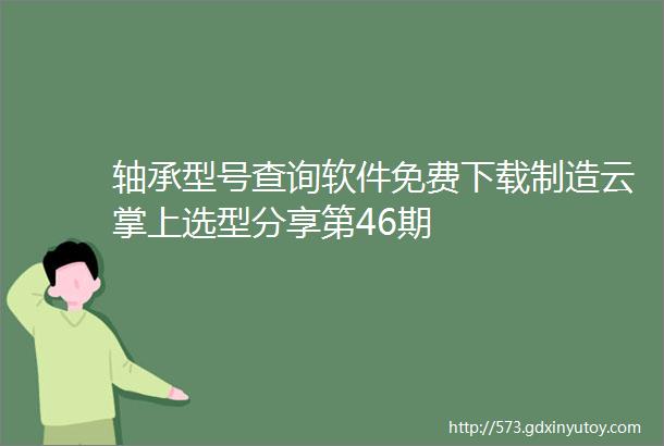 轴承型号查询软件免费下载制造云掌上选型分享第46期